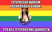 гетеросексуализм, разнополые браки... это все гетеропские ценности