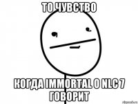 то чувство когда immortal о nlc 7 говорит