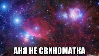  аня не свиноматка