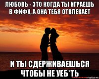 любовь - это когда ты играешь в фифу, а она тебя отвлекает и ты сдерживаешься чтобы не уеб*ть