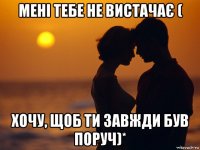 мені тебе не вистачає ( хочу, щоб ти завжди був поруч)*