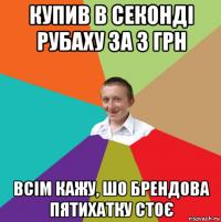 купив в секонді рубаху за 3 грн всім кажу, шо брендова пятихатку стоє