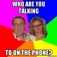 who are you talking to on the phone?