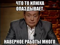 что то илюха опаздывает. наверное работы много.