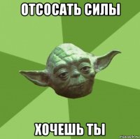 отсосать силы хочешь ты