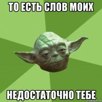 то есть слов моих недостаточно тебе