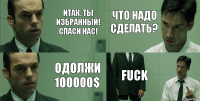 итак, ты избранный! спаси нас! одолжи 100000$ что надо сделать? fuck