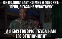 он подползает ко мне и говорит: "пейн, я газа не чувствую" а я ему говорю: "буба, нам его отключили"