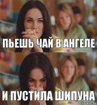 пьешь чай в ангеле и пустила шипуна