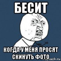 бесит когда у меня просят скинуть фото