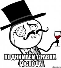  поднимаем ставки, господа