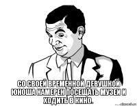  со своей временной девушкой юноша намерен посещать музеи и ходить в кино.