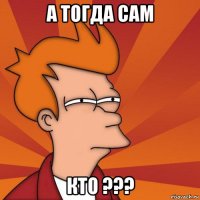 а тогда сам кто ???