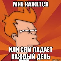 мне кажется или crm падает каждый день