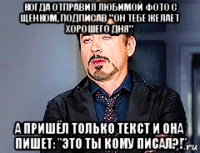 когда отправил любимой фото с щенком, подписав " он тебе желает хорошего дня" а пришёл только текст и она пишет: "это ты кому писал?!"