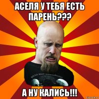 аселя у тебя есть парень??? а ну кались!!!