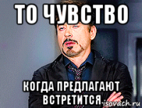 то чувство когда предлагают встретится