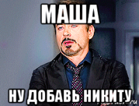 маша ну добавь никиту