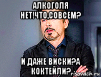 алкоголя нет!что,совсем? и даже виски?а коктейли?