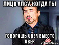 лицо алсу, когда ты говоришь uber вместо über