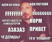 Идём на улицу Иди погуляй Хватит сидеть за компьютером Чё делашь? Привет норм АЗАЗАЗ Го в "Аташаол" ffffffff gggggggg