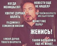 когда женишься? Невесту ещё не нашёл? Подумай о семейной жизни! У меня дочка твоего возраста. Женись! Может уже пора?  Такой большой а ещё не женат Хватит дурака валять Я в твоём возрасте уже был папой