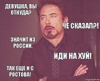 Девушка, вы откуда?  Значит из России. Так еще и с Ростова! Иди на хуй!     Че сказал?!