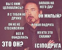 вы с ним целовались? Запала на него да? Ой не не стесняся)00 это он? Ну кто это скажи? Я твоя подруга Всё я обиделась (с)подруга Я с тобой не дружу Он милый?