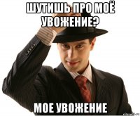 шутишь про моё увожение? мое увожение