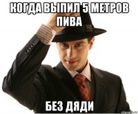 когда выпил 5 метров пива без дяди