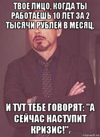 твое лицо, когда ты работаешь 10 лет за 2 тысячи рублей в месяц, и тут тебе говорят: "а сейчас наступит кризис!".