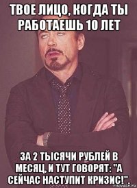 твое лицо, когда ты работаешь 10 лет за 2 тысячи рублей в месяц, и тут говорят: "а сейчас наступит кризис!".