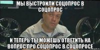 мы выстроили соцопрос в соцопрос и теперь ты можешь ответить на вопрос про соцопрос в соцопросе