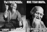 ТЫ ГОВОРИШЬ: " СПОРТ - ЭТО ЖИЗНЬ" МНЕ ТЕБЯ ЖАЛЬ, ТЫ НИЧЕГО НЕ ЗНАЕШЬ О ЖИЗНИ.