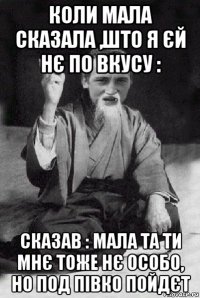 коли мала сказала ,што я єй нє по вкусу : сказав : мала та ти мнє тоже нє особо, но под півко пойдєт