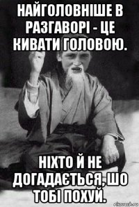 найголовніше в разгаворі - це кивати головою. ніхто й не догадається, шо тобі похуй.