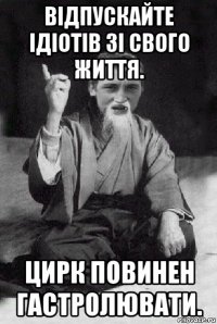 відпускайте ідіотів зі свого життя. цирк повинен гастролювати.