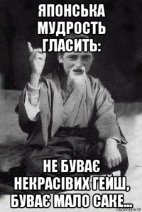 японська мудрость гласить: не буває некрасівих гейш, буває мало саке...