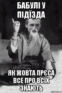 бабулі у підїзда як жовта прєса все про всіх знають