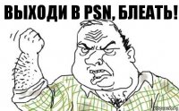 выходи в psn, блеать!