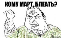 Кому март, блеать?