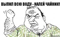 Выпил всю воду - налей чайник!