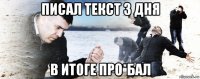 писал текст 3 дня в итоге про*бал