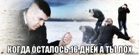  когда осталось 16 дней а ты лох