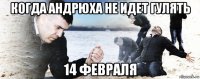 когда андрюха не идет гулять 14 февраля