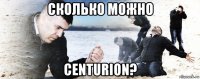 сколько можно centurion?