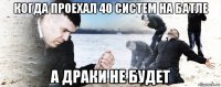 когда проехал 40 систем на батле а драки не будет