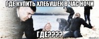 где купить хлебушек в час ночи где????