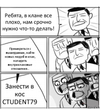 Ребята, в клане все плохо, нам срочно нужно что-то делать! Примириться с вышедшими, найти новых людей в клан, наладить внутриклановые отношения.. Занести в кос CTUDENT79