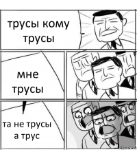 трусы кому трусы мне трусы та не трусы а трус